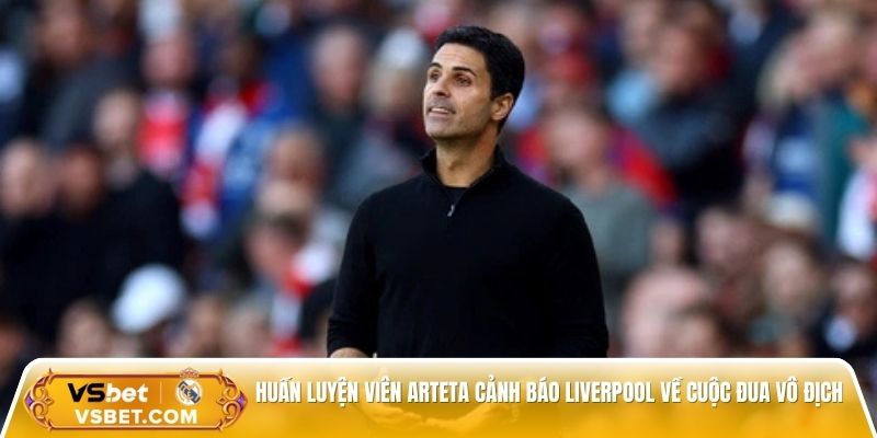 Huấn luyện viên Arteta cảnh báo Liverpool về cuộc đua vô địch